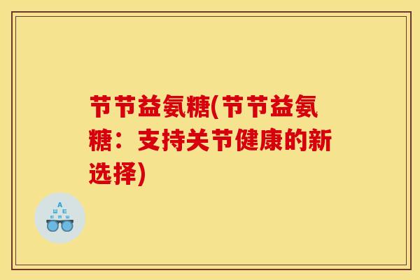 节节益氨糖(节节益氨糖：支持关节健康的新选择)