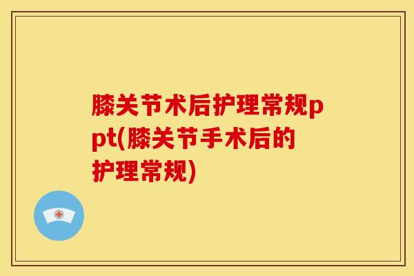 膝关节术后护理常规ppt(膝关节手术后的护理常规) 膝关节术后护理常规ppt(膝关节手术后的护理常规)