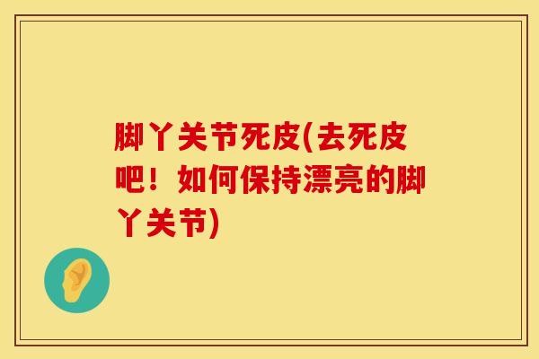 脚丫关节死皮(去死皮吧！如何保持漂亮的脚丫关节)