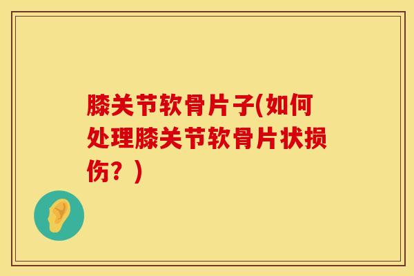 膝关节软骨片子(如何处理膝关节软骨片状损伤？)