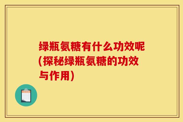 绿瓶氨糖有什么功效呢(探秘绿瓶氨糖的功效与作用)
