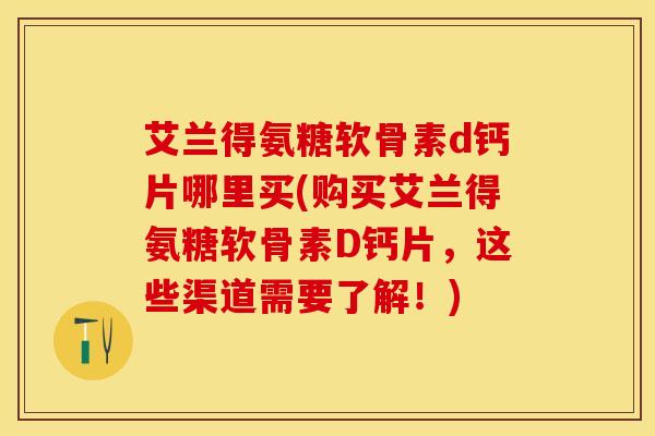 艾兰得氨糖软骨素d钙片哪里买(购买艾兰得氨糖软骨素D钙片，这些渠道需要了解！)