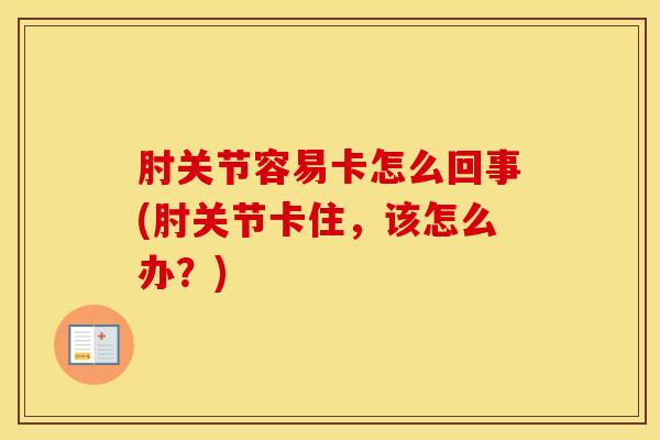 肘关节容易卡怎么回事(肘关节卡住，该怎么办？)