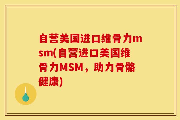 自营美国进口维骨力msm(自营进口美国维骨力MSM，助力骨骼健康)