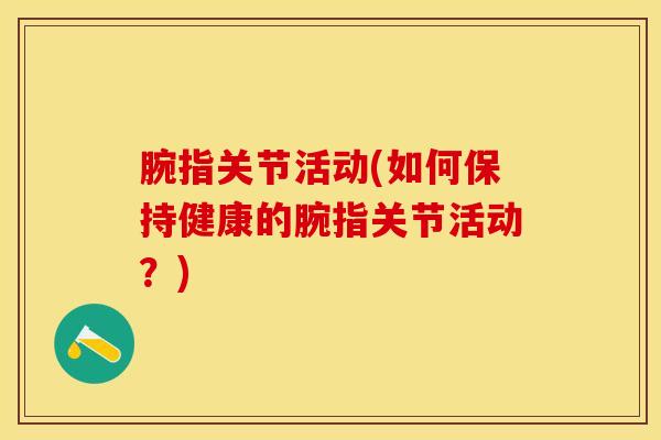 腕指关节活动(如何保持健康的腕指关节活动？)