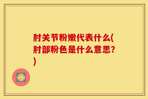 肘关节粉嫩代表什么(肘部粉色是什么意思？)