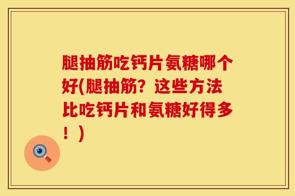 腿抽筋吃钙片氨糖哪个好(腿抽筋？这些方法比吃钙片和氨糖好得多！)
