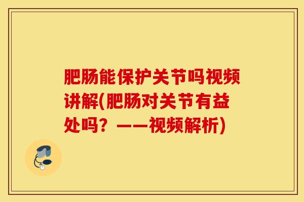 肥肠能保护关节吗视频讲解(肥肠对关节有益处吗？——视频解析)