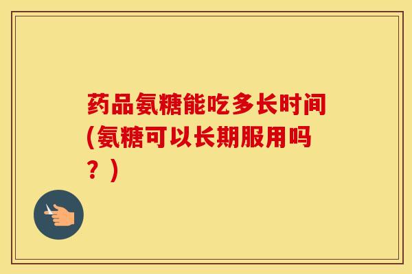 药品氨糖能吃多长时间(氨糖可以长期服用吗？)