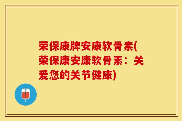 荣保康牌安康软骨素(荣保康安康软骨素：关爱您的关节健康)