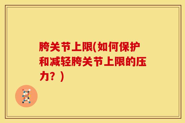 胯关节上限(如何保护和减轻胯关节上限的压力？)