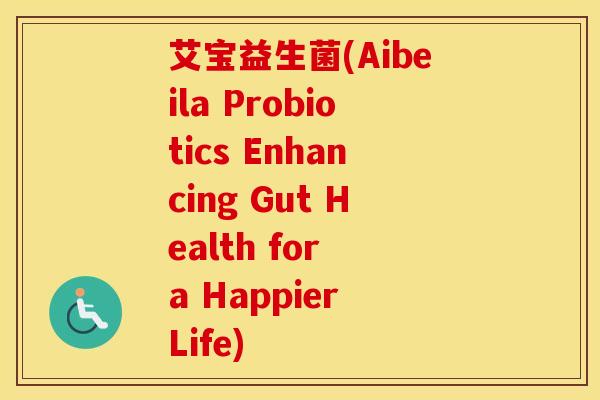 艾宝益生菌(Aibeila Probiotics Enhancing Gut Health for a Happier Life)