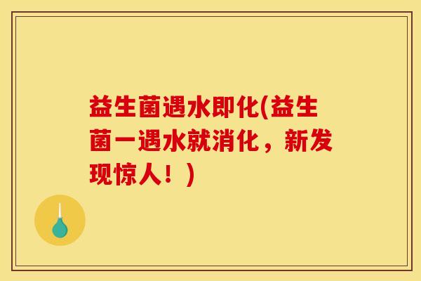 益生菌遇水即化(益生菌一遇水就消化，新发现惊人！)