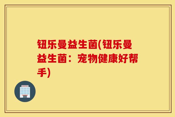 钮乐曼益生菌(钮乐曼益生菌：宠物健康好帮手)