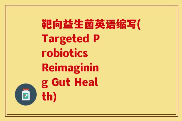 靶向益生菌英语缩写(Targeted Probiotics Reimagining Gut Health)