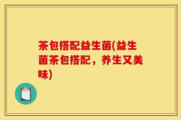 茶包搭配益生菌(益生菌茶包搭配，养生又美味)