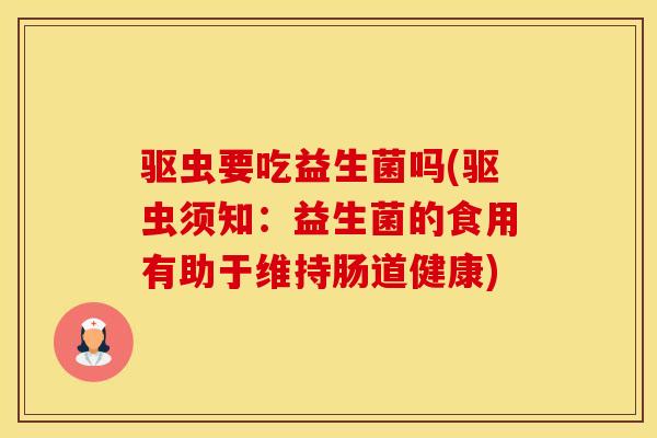 驱虫要吃益生菌吗(驱虫须知：益生菌的食用有助于维持肠道健康)
