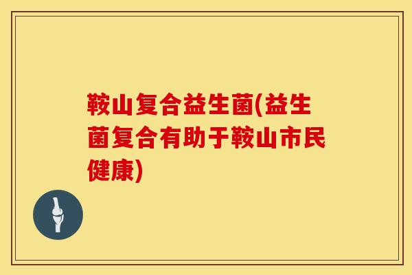 鞍山复合益生菌(益生菌复合有助于鞍山市民健康)