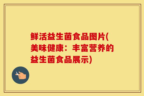 鲜活益生菌食品图片(美味健康：丰富营养的益生菌食品展示)