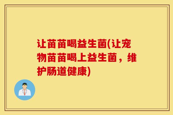 让苗苗喝益生菌(让宠物苗苗喝上益生菌,维护肠道健康) 让苗苗喝益生菌(让宠物苗苗喝上益生菌,维护肠道健康)