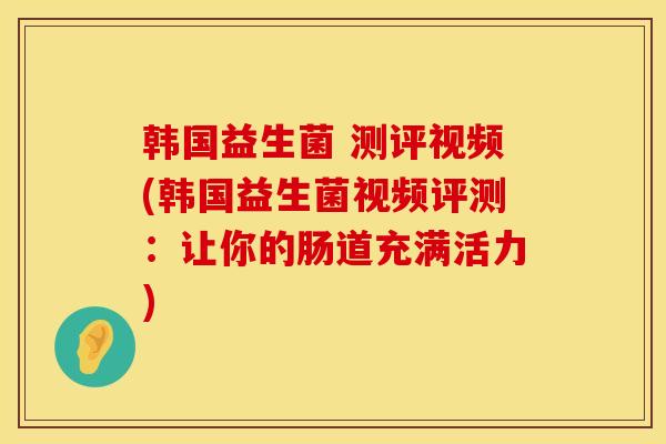 韩国益生菌 测评视频(韩国益生菌视频评测：让你的肠道充满活力)