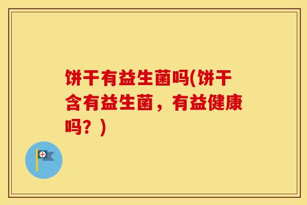 饼干有益生菌吗(饼干含有益生菌，有益健康吗？)
