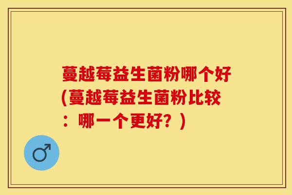 蔓越莓益生菌粉哪个好(蔓越莓益生菌粉比较：哪一个更好？)