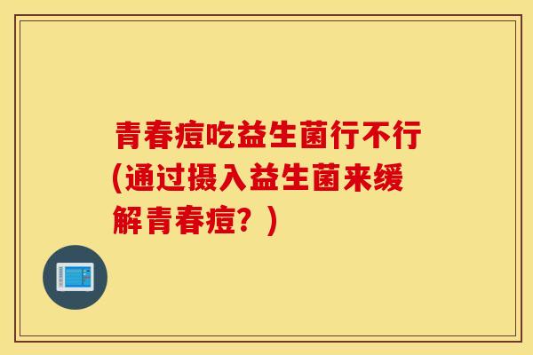 青春痘吃益生菌行不行(通过摄入益生菌来缓解青春痘?) 青春痘吃益生菌行不行(通过摄入益生菌来缓解青春痘?)