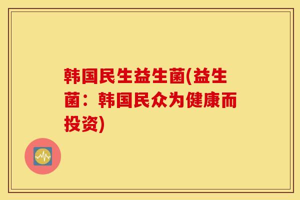 韩国民生益生菌(益生菌:韩国民众为健康而投资) 韩国民生益生菌(益生菌:韩国民众为健康而投资)