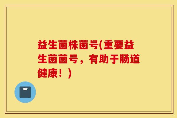 益生菌株菌号(重要益生菌菌号，有助于肠道健康！)