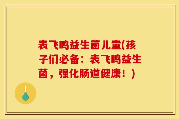表飞鸣益生菌儿童(孩子们必备：表飞鸣益生菌，强化肠道健康！)