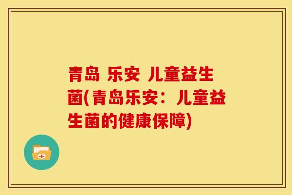 青岛 乐安 儿童益生菌(青岛乐安：儿童益生菌的健康保障)