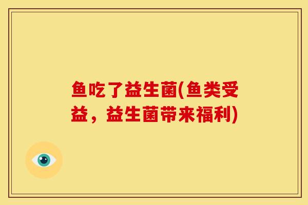 鱼吃了益生菌(鱼类受益,益生菌带来福利) 鱼吃了益生菌(鱼类受益,益生菌带来福利)