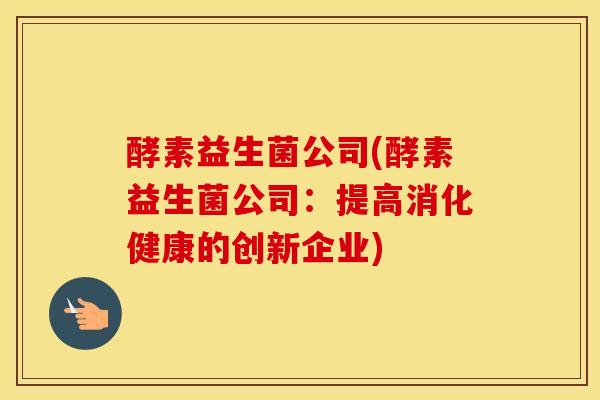 酵素益生菌公司(酵素益生菌公司：提高消化健康的创新企业)