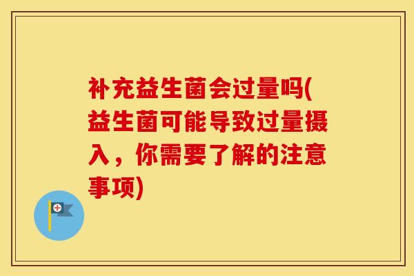 补充益生菌会过量吗(益生菌可能导致过量摄入，你需要了解的注意事项)