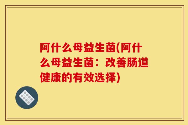 阿什么母益生菌(阿什么母益生菌：改善肠道健康的有效选择)