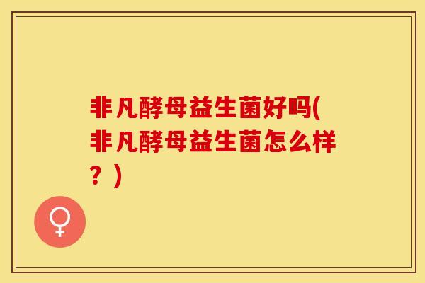 非凡酵母益生菌好吗(非凡酵母益生菌怎么样？)