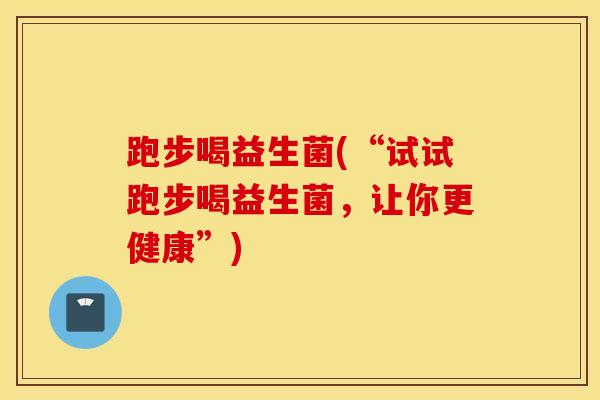 跑步喝益生菌(“试试跑步喝益生菌，让你更健康”)