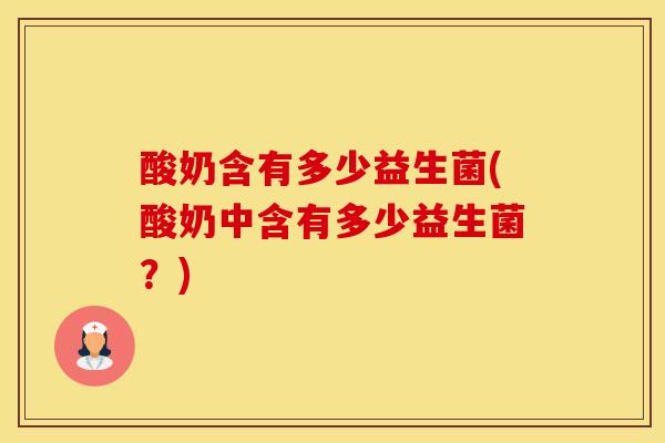 酸奶含有多少益生菌(酸奶中含有多少益生菌？)