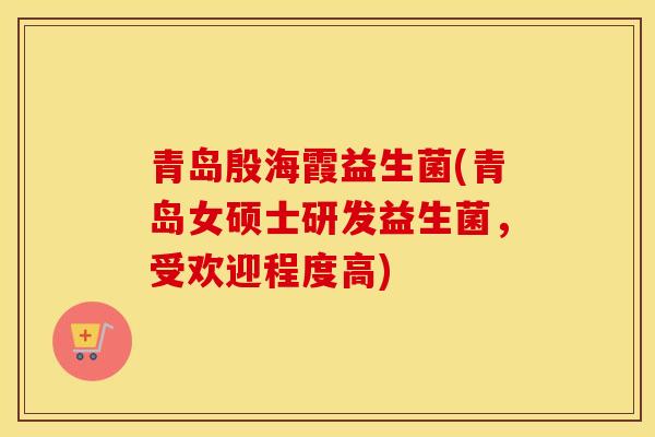 青岛殷海霞益生菌(青岛女硕士研发益生菌，受欢迎程度高)