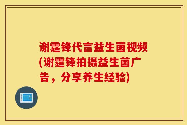 谢霆锋代言益生菌视频(谢霆锋拍摄益生菌广告，分享养生经验)