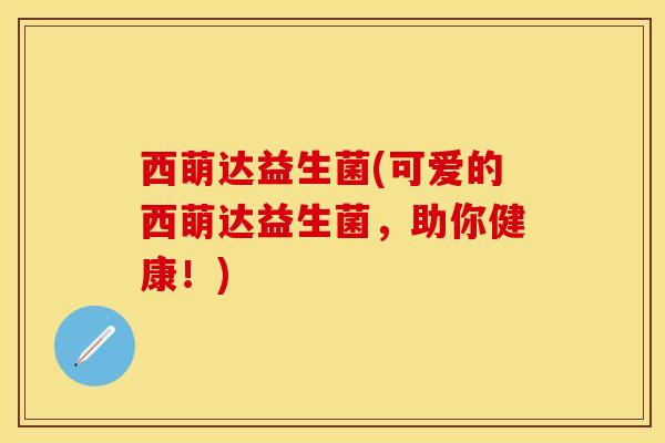 西萌达益生菌(可爱的西萌达益生菌，助你健康！)