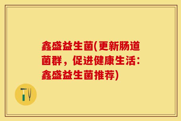 鑫盛益生菌(更新肠道菌群，促进健康生活：鑫盛益生菌推荐)