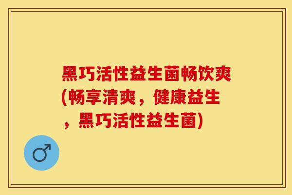 黑巧活性益生菌畅饮爽(畅享清爽，健康益生，黑巧活性益生菌)