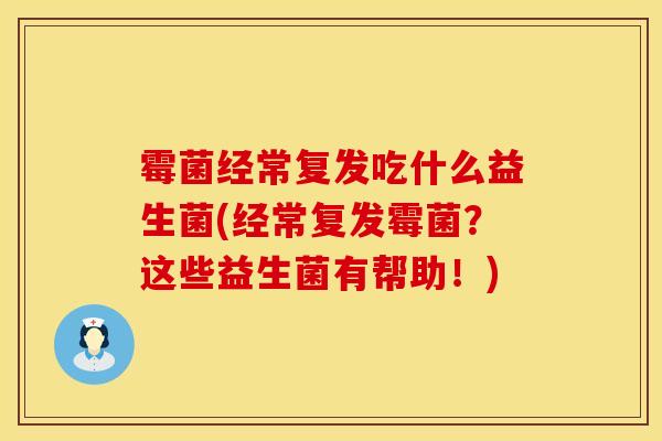 霉菌经常复发吃什么益生菌(经常复发霉菌？这些益生菌有帮助！)