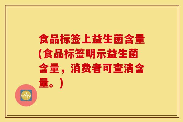 食品标签上益生菌含量(食品标签明示益生菌含量，消费者可查清含量。)
