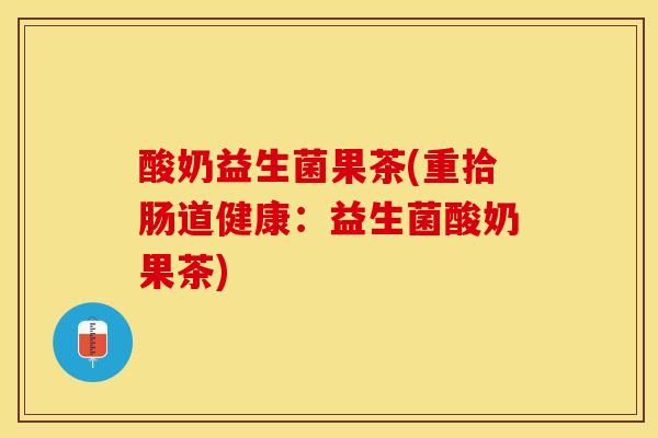 酸奶益生菌果茶(重拾肠道健康：益生菌酸奶果茶)