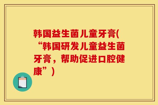 韩国益生菌儿童牙膏(“韩国研发儿童益生菌牙膏，帮助促进口腔健康”)