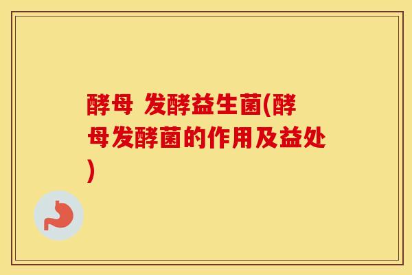 酵母 发酵益生菌(酵母发酵菌的作用及益处) 酵母 发酵益生菌(酵母发酵菌的作用及益处)