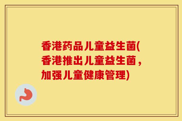 香港药品儿童益生菌(香港推出儿童益生菌，加强儿童健康管理)